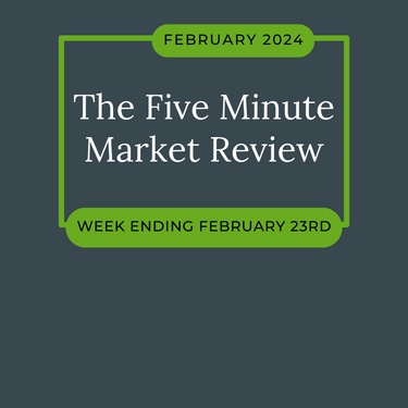 The Five Minute Market Review for week ending 2.26.24