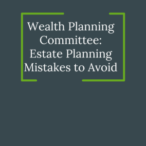 Wealth Planning Committee: Estate Planning Mistakes to Avoid